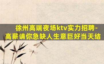 徐州高端夜场ktv实力招聘-高薪请你急缺人生意巨好当天结